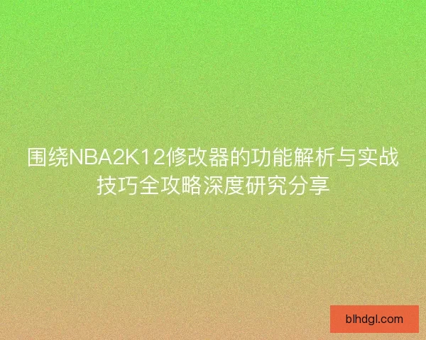 围绕NBA2K12修改器的功能解析与实战技巧全攻略深度研究分享