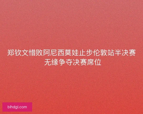 郑钦文惜败阿尼西莫娃止步伦敦站半决赛 无缘争夺决赛席位