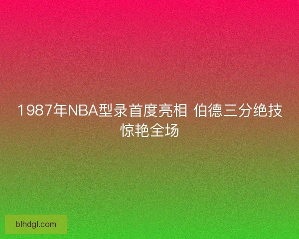 1987年NBA型录首度亮相 伯德三分绝技惊艳全场