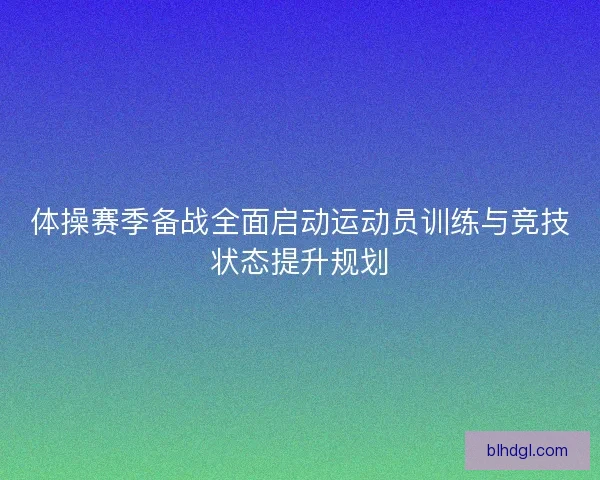 体操赛季备战全面启动运动员训练与竞技状态提升规划