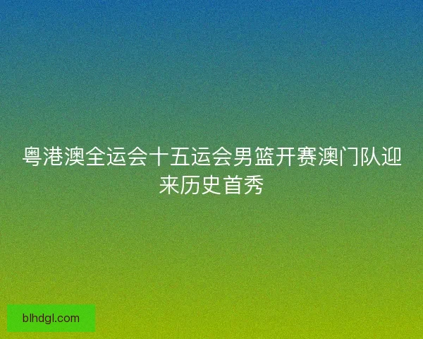 粤港澳全运会十五运会男篮开赛澳门队迎来历史首秀