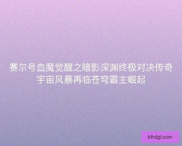 赛尔号血魔觉醒之暗影深渊终极对决传奇宇宙风暴再临苍穹霸主崛起