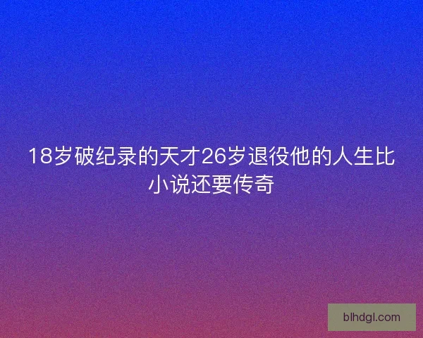 18岁破纪录的天才26岁退役他的人生比小说还要传奇
