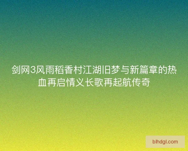 剑网3风雨稻香村江湖旧梦与新篇章的热血再启情义长歌再起航传奇