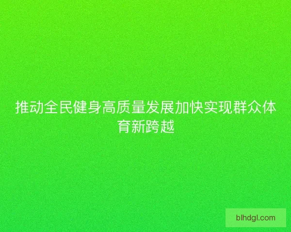 推动全民健身高质量发展加快实现群众体育新跨越