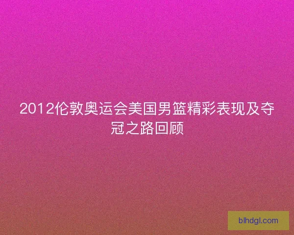 2012伦敦奥运会美国男篮精彩表现及夺冠之路回顾