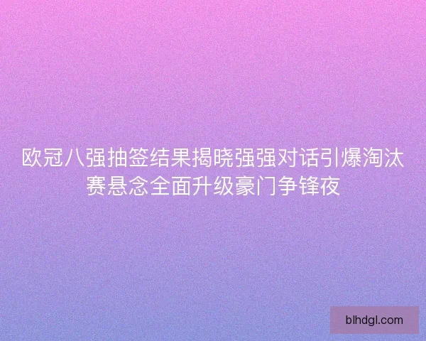 欧冠八强抽签结果揭晓强强对话引爆淘汰赛悬念全面升级豪门争锋夜