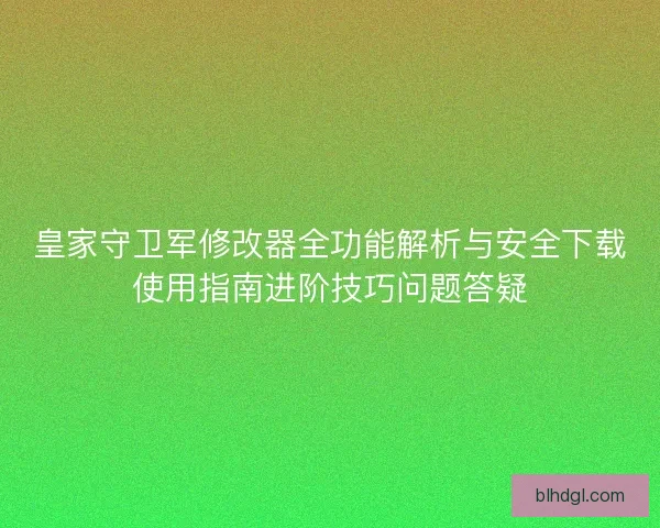 皇家守卫军修改器全功能解析与安全下载使用指南进阶技巧问题答疑