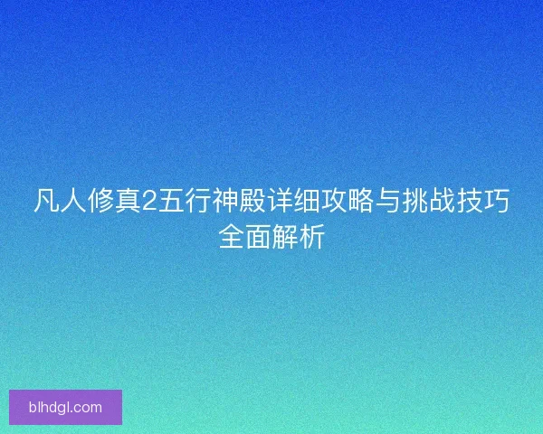 凡人修真2五行神殿详细攻略与挑战技巧全面解析