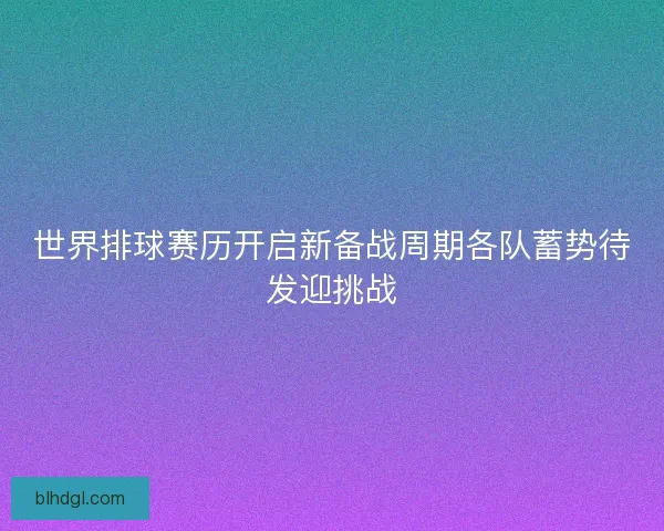 世界排球赛历开启新备战周期各队蓄势待发迎挑战