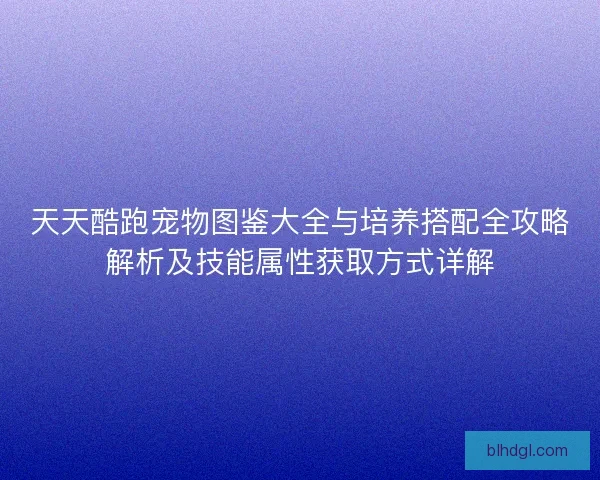 天天酷跑宠物图鉴大全与培养搭配全攻略解析及技能属性获取方式详解 天天酷跑宠物图鉴大全与培养搭配全攻略解析及技能属性获取方式详解