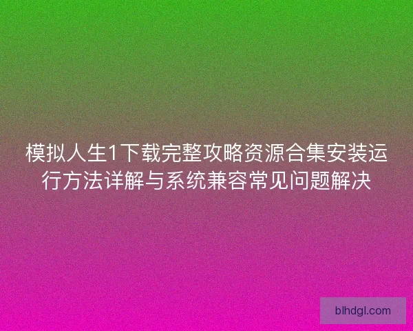 模拟人生1下载完整攻略资源合集安装运行方法详解与系统兼容常见问题解决