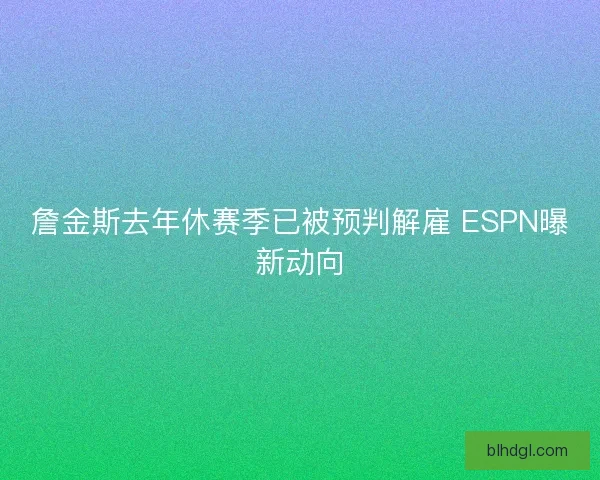 詹金斯去年休赛季已被预判解雇 ESPN曝新动向 詹金斯去年休赛季已被预判解雇 ESPN曝新动向