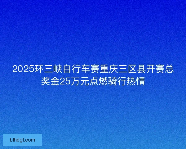 2025环三峡自行车赛重庆三区县开赛总奖金25万元点燃骑行热情