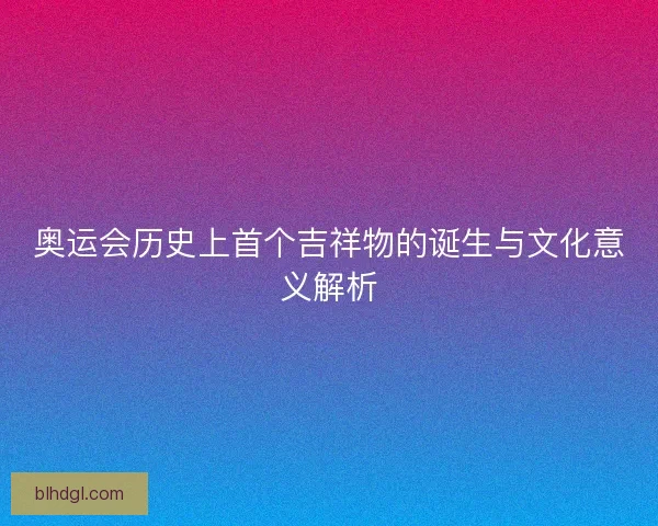 奥运会历史上首个吉祥物的诞生与文化意义解析 奥运会历史上首个吉祥物的诞生与文化意义解析