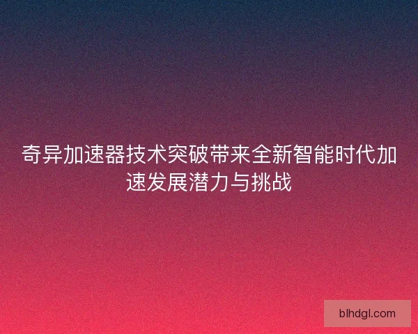 奇异加速器技术突破带来全新智能时代加速发展潜力与挑战