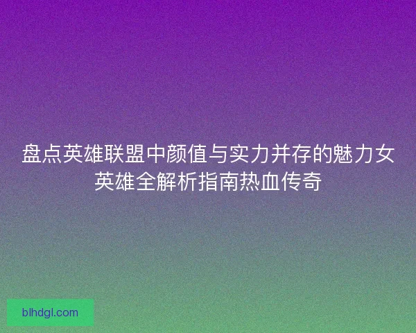 盘点英雄联盟中颜值与实力并存的魅力女英雄全解析指南热血传奇