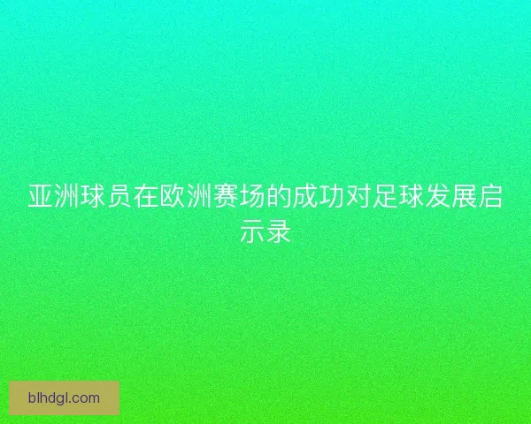 亚洲球员在欧洲赛场的成功对足球发展启示录
