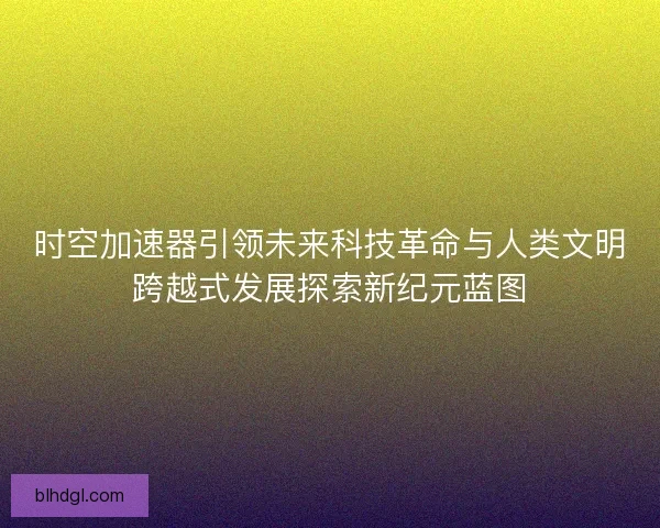 时空加速器引领未来科技革命与人类文明跨越式发展探索新纪元蓝图 时空加速器引领未来科技革命与人类文明跨越式发展探索新纪元蓝图